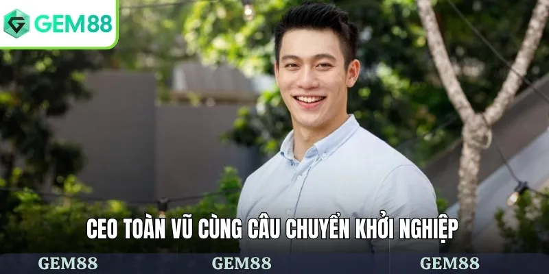 CEO Toàn Vũ cùng câu chuyển khởi nghiệp