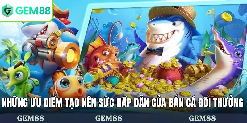 Những ưu điểm tạo nên sức hấp dẫn của bắn cá đổi thưởng