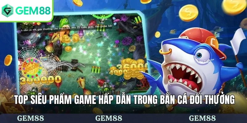 Top siêu phẩm game hấp dẫn trong bắn cá đổi thưởng